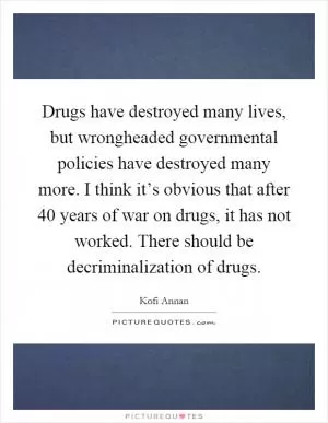 Drugs have destroyed many lives, but wrongheaded governmental policies have destroyed many more. I think it’s obvious that after 40 years of war on drugs, it has not worked. There should be decriminalization of drugs Picture Quote #1