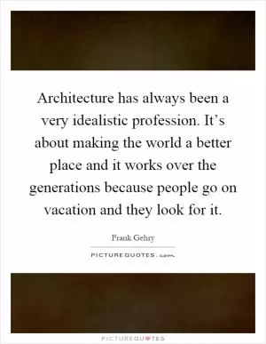 Architecture has always been a very idealistic profession. It’s about making the world a better place and it works over the generations because people go on vacation and they look for it Picture Quote #1