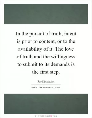 In the pursuit of truth, intent is prior to content, or to the availability of it. The love of truth and the willingness to submit to its demands is the first step Picture Quote #1