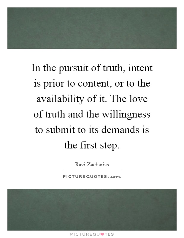 In the pursuit of truth, intent is prior to content, or to the availability of it. The love of truth and the willingness to submit to its demands is the first step Picture Quote #1