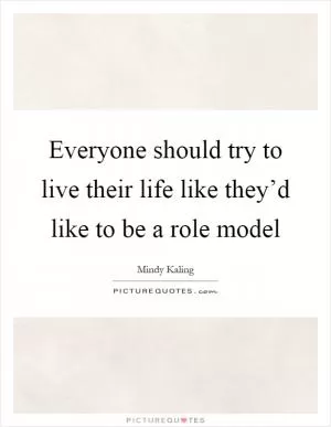 Everyone should try to live their life like they’d like to be a role model Picture Quote #1