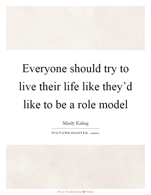 Everyone should try to live their life like they'd like to be a role model Picture Quote #1