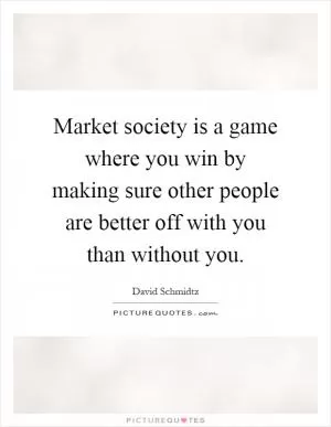 Market society is a game where you win by making sure other people are better off with you than without you Picture Quote #1