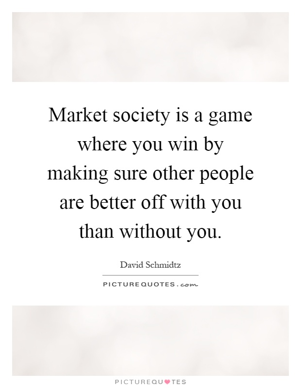 Market society is a game where you win by making sure other people are better off with you than without you Picture Quote #1