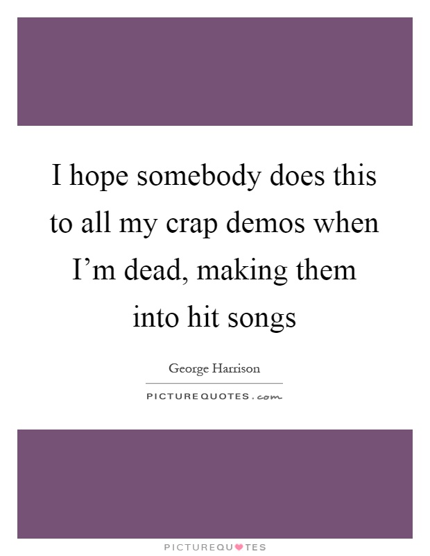 I hope somebody does this to all my crap demos when I'm dead, making them into hit songs Picture Quote #1