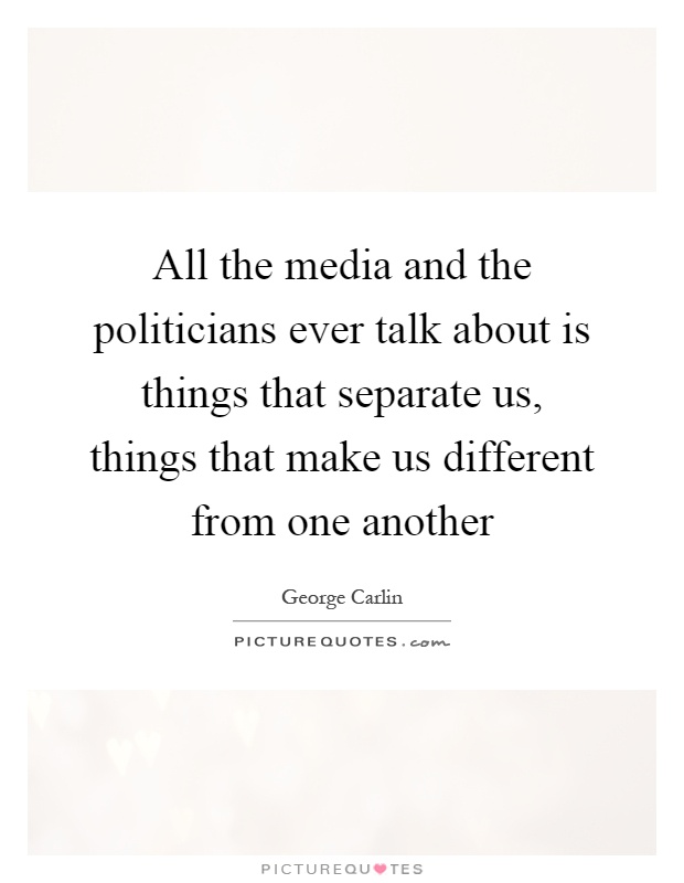 All the media and the politicians ever talk about is things that separate us, things that make us different from one another Picture Quote #1