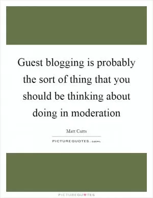 Guest blogging is probably the sort of thing that you should be thinking about doing in moderation Picture Quote #1