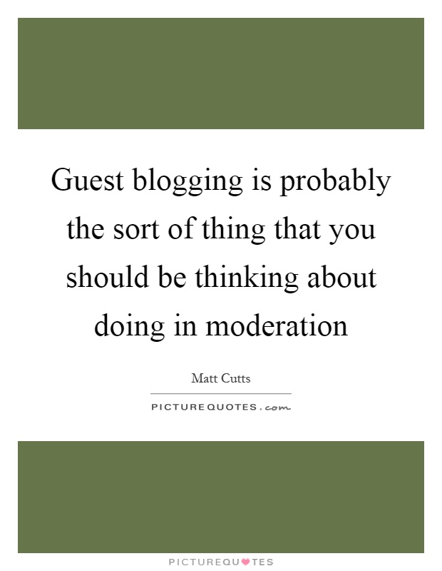 Guest blogging is probably the sort of thing that you should be thinking about doing in moderation Picture Quote #1