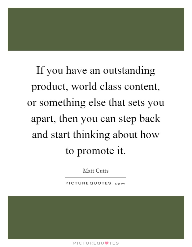 If you have an outstanding product, world class content, or something else that sets you apart, then you can step back and start thinking about how to promote it Picture Quote #1
