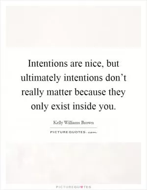 Intentions are nice, but ultimately intentions don’t really matter because they only exist inside you Picture Quote #1