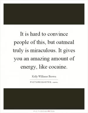 It is hard to convince people of this, but oatmeal truly is miraculous. It gives you an amazing amount of energy, like cocaine Picture Quote #1