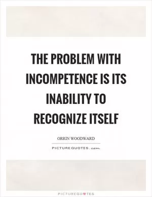 The problem with incompetence is its inability to recognize itself Picture Quote #1