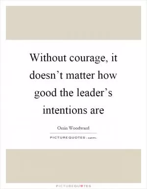 Without courage, it doesn’t matter how good the leader’s intentions are Picture Quote #1