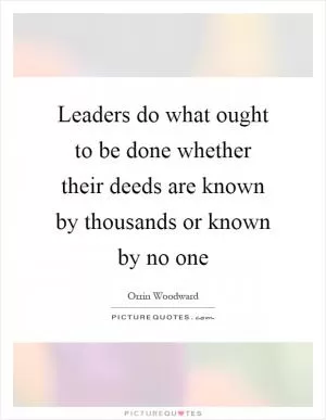 Leaders do what ought to be done whether their deeds are known by thousands or known by no one Picture Quote #1