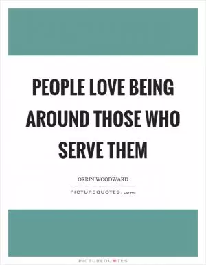 People love being around those who serve them Picture Quote #1