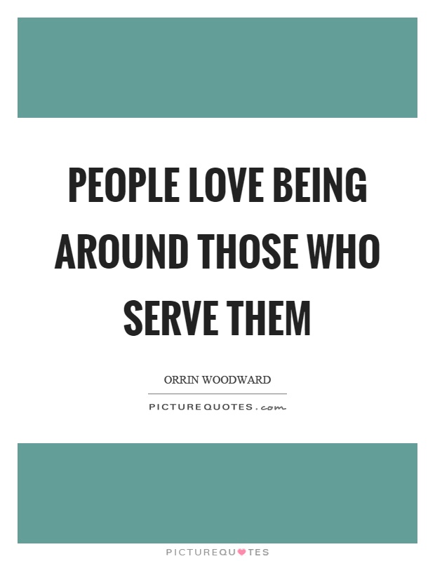 People love being around those who serve them Picture Quote #1