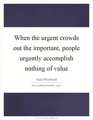 When the urgent crowds out the important, people urgently accomplish nothing of value Picture Quote #1