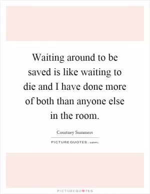 Waiting around to be saved is like waiting to die and I have done more of both than anyone else in the room Picture Quote #1
