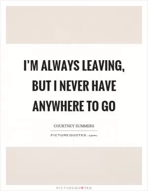 I’m always leaving, but I never have anywhere to go Picture Quote #1