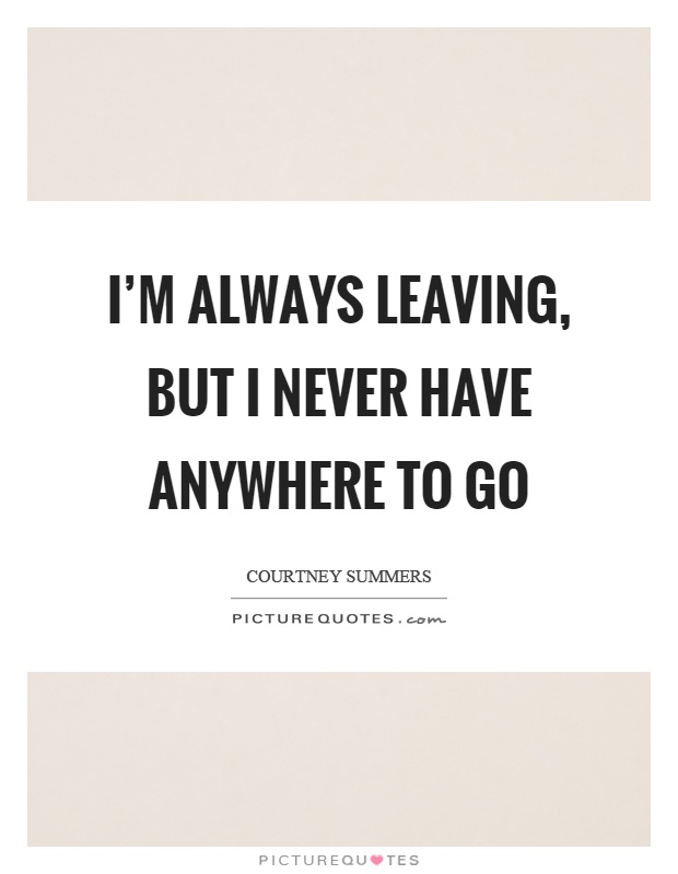 I'm always leaving, but I never have anywhere to go Picture Quote #1