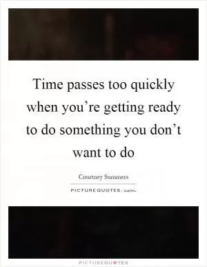 Time passes too quickly when you’re getting ready to do something you don’t want to do Picture Quote #1