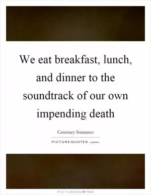 We eat breakfast, lunch, and dinner to the soundtrack of our own impending death Picture Quote #1
