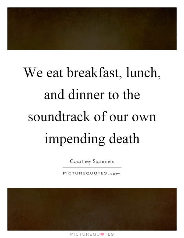 We eat breakfast, lunch, and dinner to the soundtrack of our own impending death Picture Quote #1