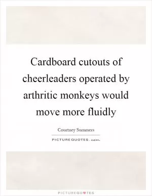 Cardboard cutouts of cheerleaders operated by arthritic monkeys would move more fluidly Picture Quote #1