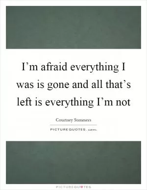 I’m afraid everything I was is gone and all that’s left is everything I’m not Picture Quote #1