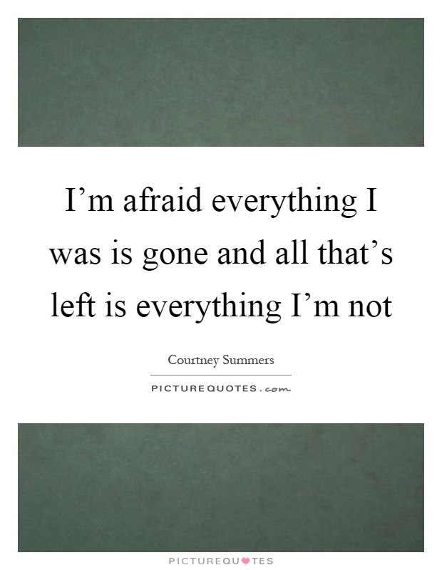 I'm afraid everything I was is gone and all that's left is everything I'm not Picture Quote #1