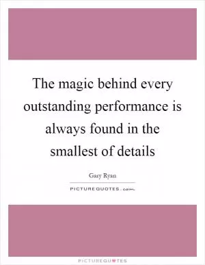 The magic behind every outstanding performance is always found in the smallest of details Picture Quote #1
