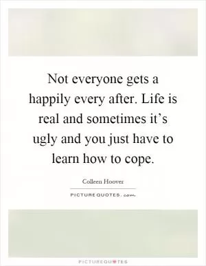 Not everyone gets a happily every after. Life is real and sometimes it’s ugly and you just have to learn how to cope Picture Quote #1