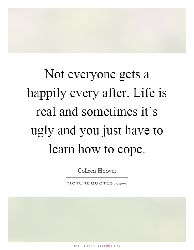 Not everyone gets a happily every after. Life is real and sometimes it's ugly and you just have to learn how to cope Picture Quote #1
