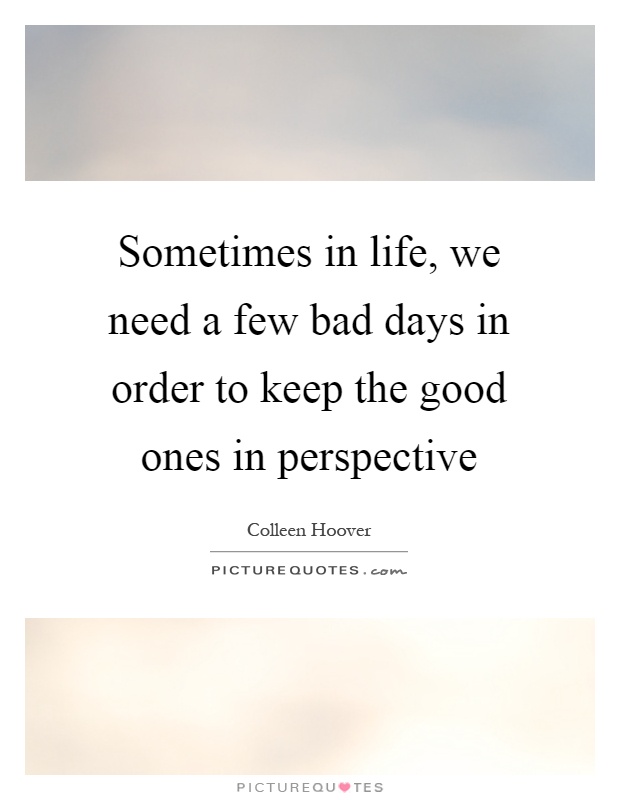 Sometimes in life, we need a few bad days in order to keep the good ones in perspective Picture Quote #1