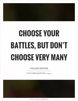 Choose your battles, but don’t choose very many Picture Quote #1