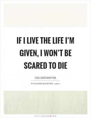 If I live the life I’m given, I won’t be scared to die Picture Quote #1