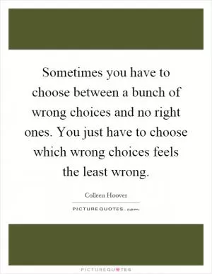 Sometimes you have to choose between a bunch of wrong choices and no right ones. You just have to choose which wrong choices feels the least wrong Picture Quote #1