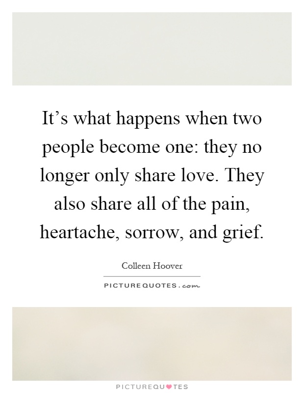 It's what happens when two people become one: they no longer only share love. They also share all of the pain, heartache, sorrow, and grief Picture Quote #1