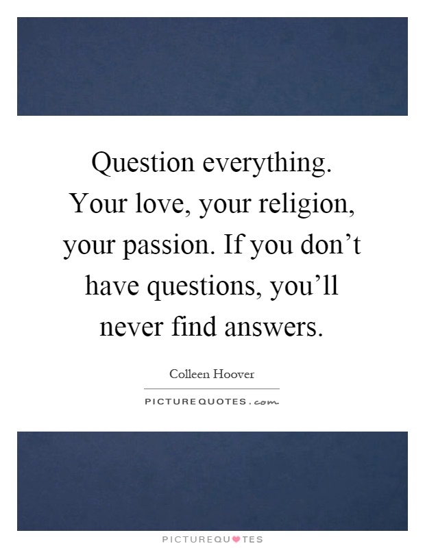 Question everything. Your love, your religion, your passion. If you don't have questions, you'll never find answers Picture Quote #1