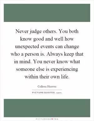 Never judge others. You both know good and well how unexpected events can change who a person is. Always keep that in mind. You never know what someone else is experiencing within their own life Picture Quote #1