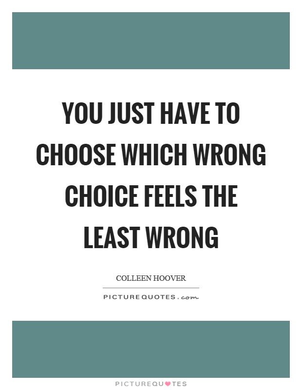 You just have to choose which wrong choice feels the least wrong Picture Quote #1