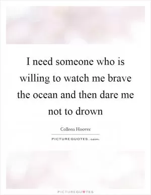 I need someone who is willing to watch me brave the ocean and then dare me not to drown Picture Quote #1