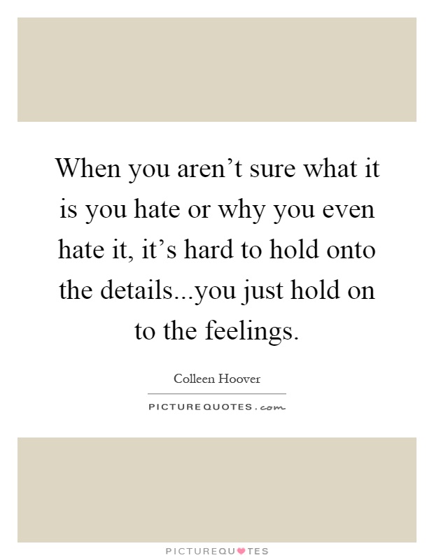 When you aren't sure what it is you hate or why you even hate it, it's hard to hold onto the details...you just hold on to the feelings Picture Quote #1