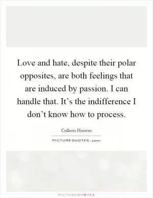 Love and hate, despite their polar opposites, are both feelings that are induced by passion. I can handle that. It’s the indifference I don’t know how to process Picture Quote #1