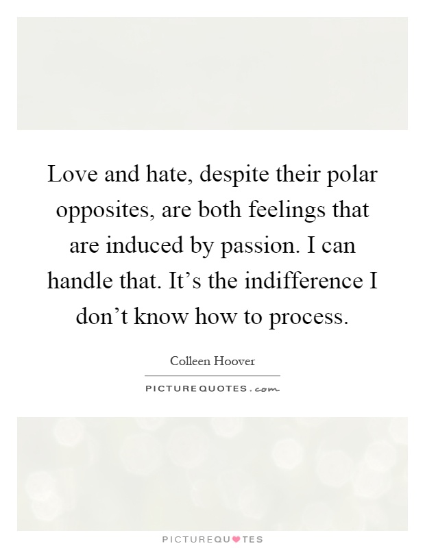 Love and hate, despite their polar opposites, are both feelings that are induced by passion. I can handle that. It's the indifference I don't know how to process Picture Quote #1