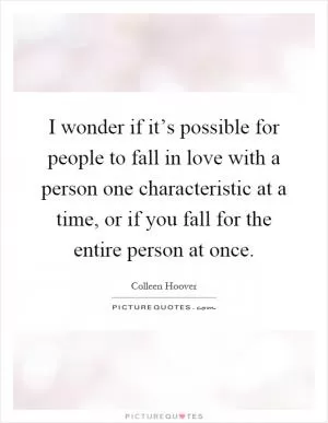 I wonder if it’s possible for people to fall in love with a person one characteristic at a time, or if you fall for the entire person at once Picture Quote #1