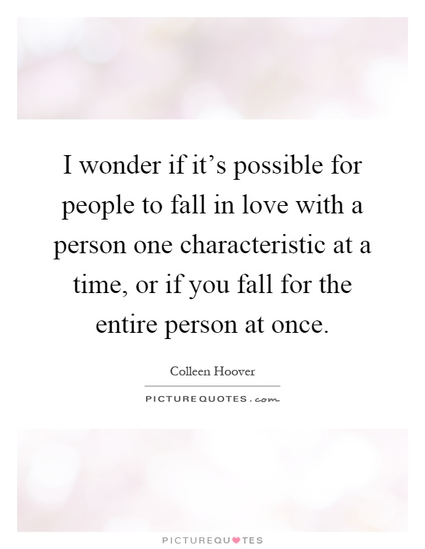 I wonder if it's possible for people to fall in love with a person one characteristic at a time, or if you fall for the entire person at once Picture Quote #1