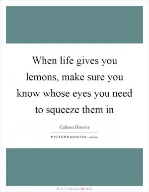 When life gives you lemons, make sure you know whose eyes you need to squeeze them in Picture Quote #1