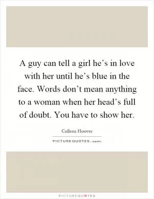 A guy can tell a girl he’s in love with her until he’s blue in the face. Words don’t mean anything to a woman when her head’s full of doubt. You have to show her Picture Quote #1