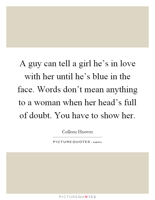 A guy can tell a girl he's in love with her until he's blue in the face. Words don't mean anything to a woman when her head's full of doubt. You have to show her Picture Quote #1